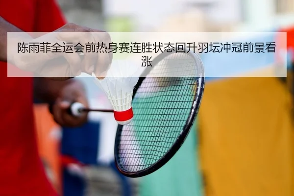 陈雨菲全运会前热身赛连胜状态回升羽坛冲冠前景看涨